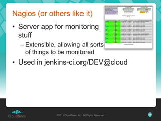Nagios (or others like it)
• Server app for monitoring
  stuff
  – Extensible, allowing all sorts
    of things to be monitored
• Used in jenkins-ci.org/DEV@cloud




                ©2011 CloudBees, Inc. All Rights Reserved   34
 