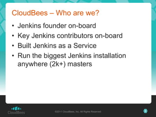 CloudBees – Who are we?
•   Jenkins founder on-board
•   Key Jenkins contributors on-board
•   Built Jenkins as a Service
•   Run the biggest Jenkins installation
    anywhere (2k+) masters




                ©2011 CloudBees, Inc. All Rights Reserved   5
 