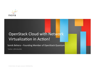 OpenStack	
  Cloud	
  with	
  Network	
  
 VirtualizaFon	
  in	
  AcFon!	
  
Somik	
  Behera	
  –	
  Founding	
  Member	
  of	
  OpenStack	
  Quantum	
  
TwiOer:	
  @StrikesMe	
  




 ©	
  2012	
  Nicira.	
  All	
  rights	
  reserved.	
  CONFIDENTIAL.	
  
 