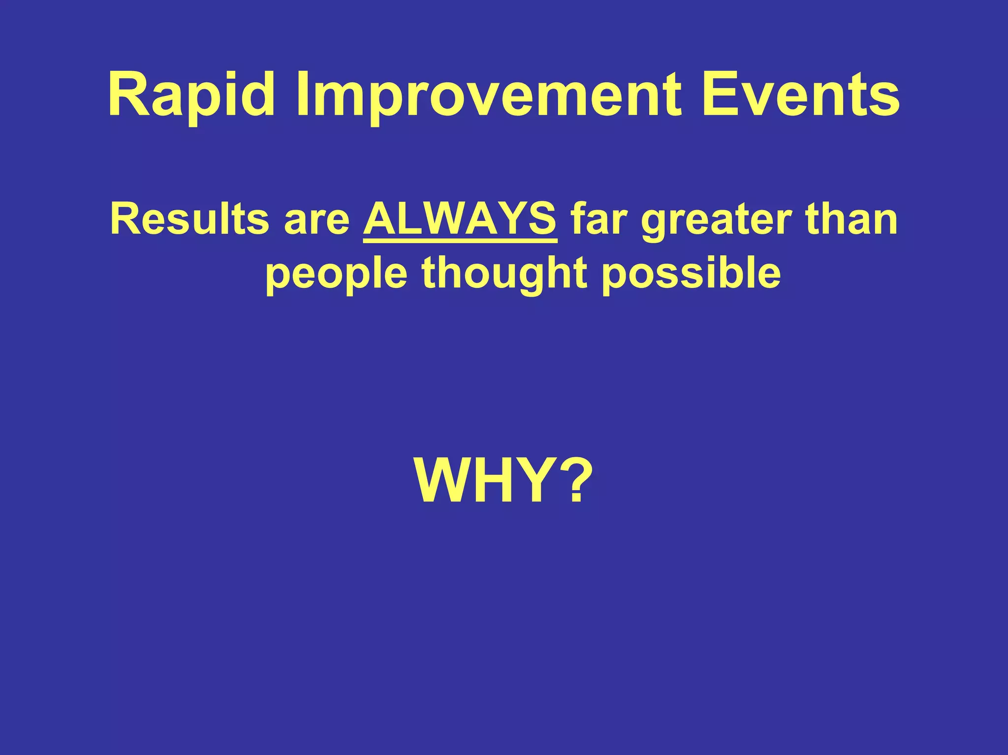 Rapid Improvement Events
Results are ALWAYS far greater than
people thought possible
WHY?
 