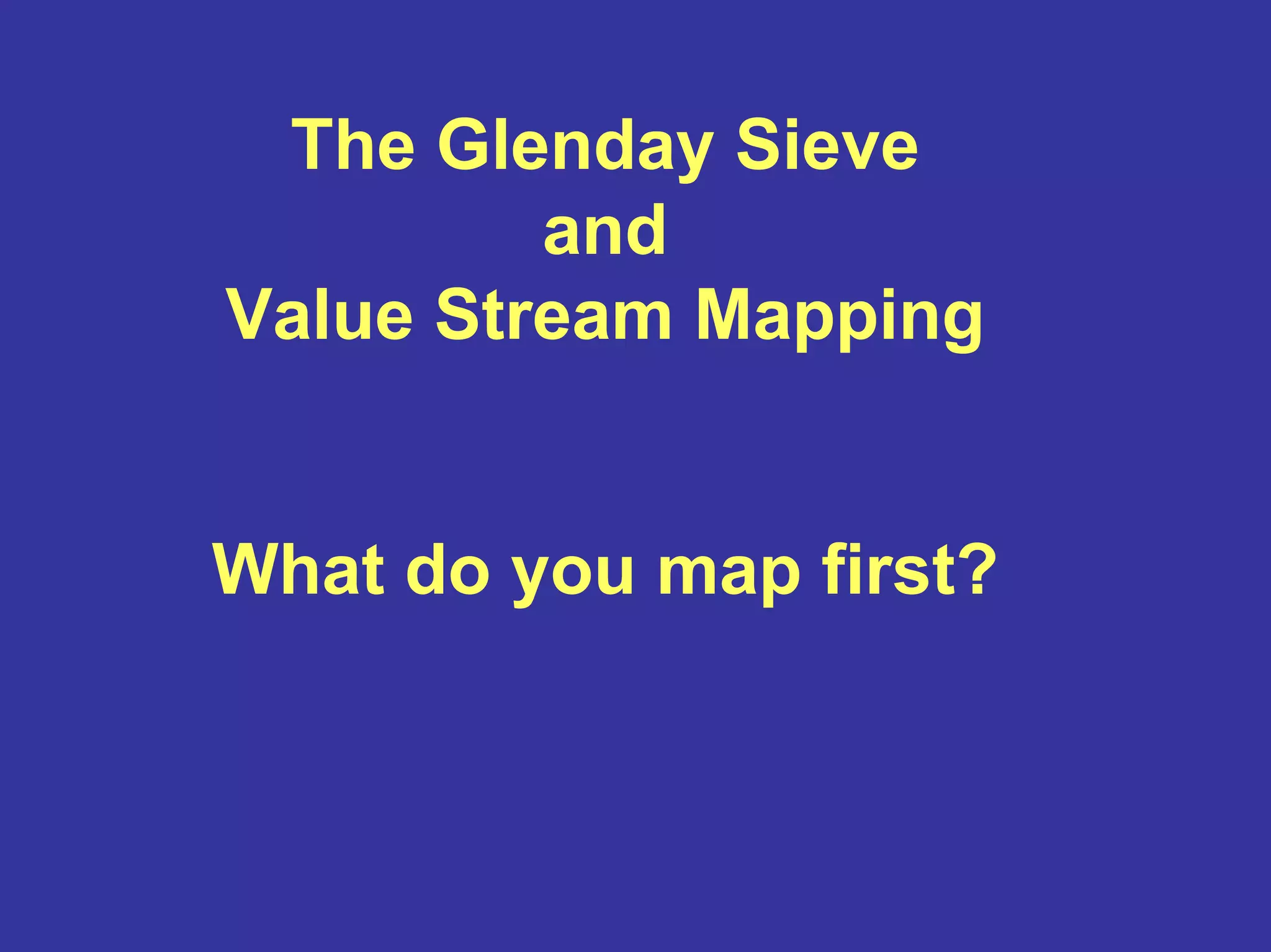The Glenday Sieve
and
Value Stream Mapping
What do you map first?
 