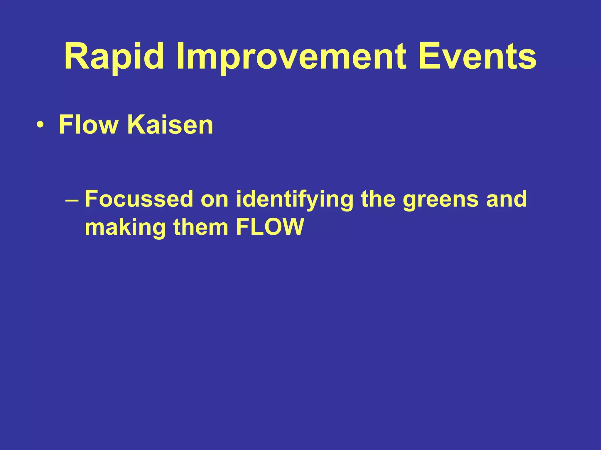 Rapid Improvement Events
• Flow Kaisen
– Focussed on identifying the greens and
making them FLOW
 