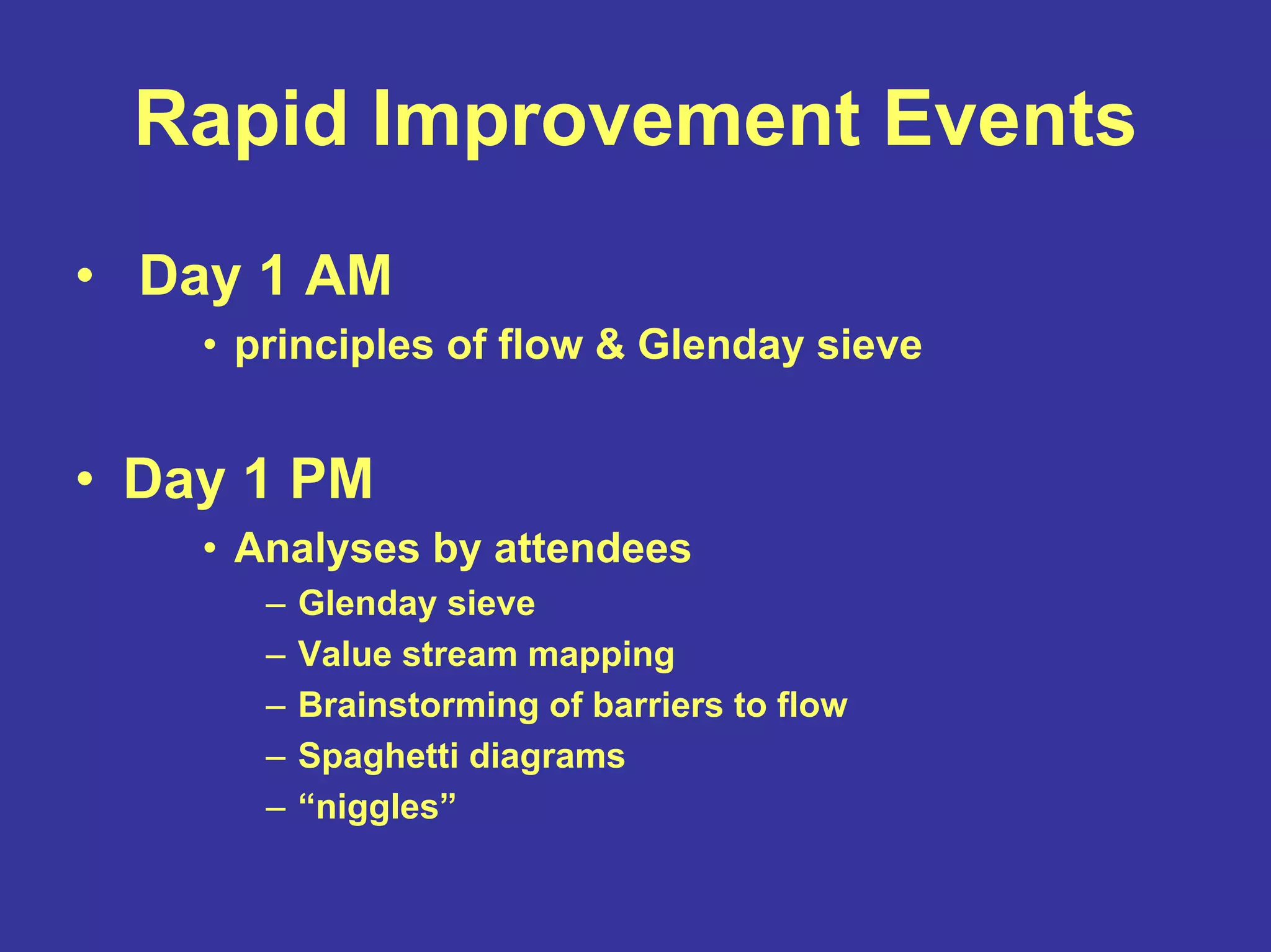 Rapid Improvement Events
• Day 1 AM
• principles of flow & Glenday sieve
• Day 1 PM
• Analyses by attendees
– Glenday sieve
– Value stream mapping
– Brainstorming of barriers to flow
– Spaghetti diagrams
– “niggles”
 