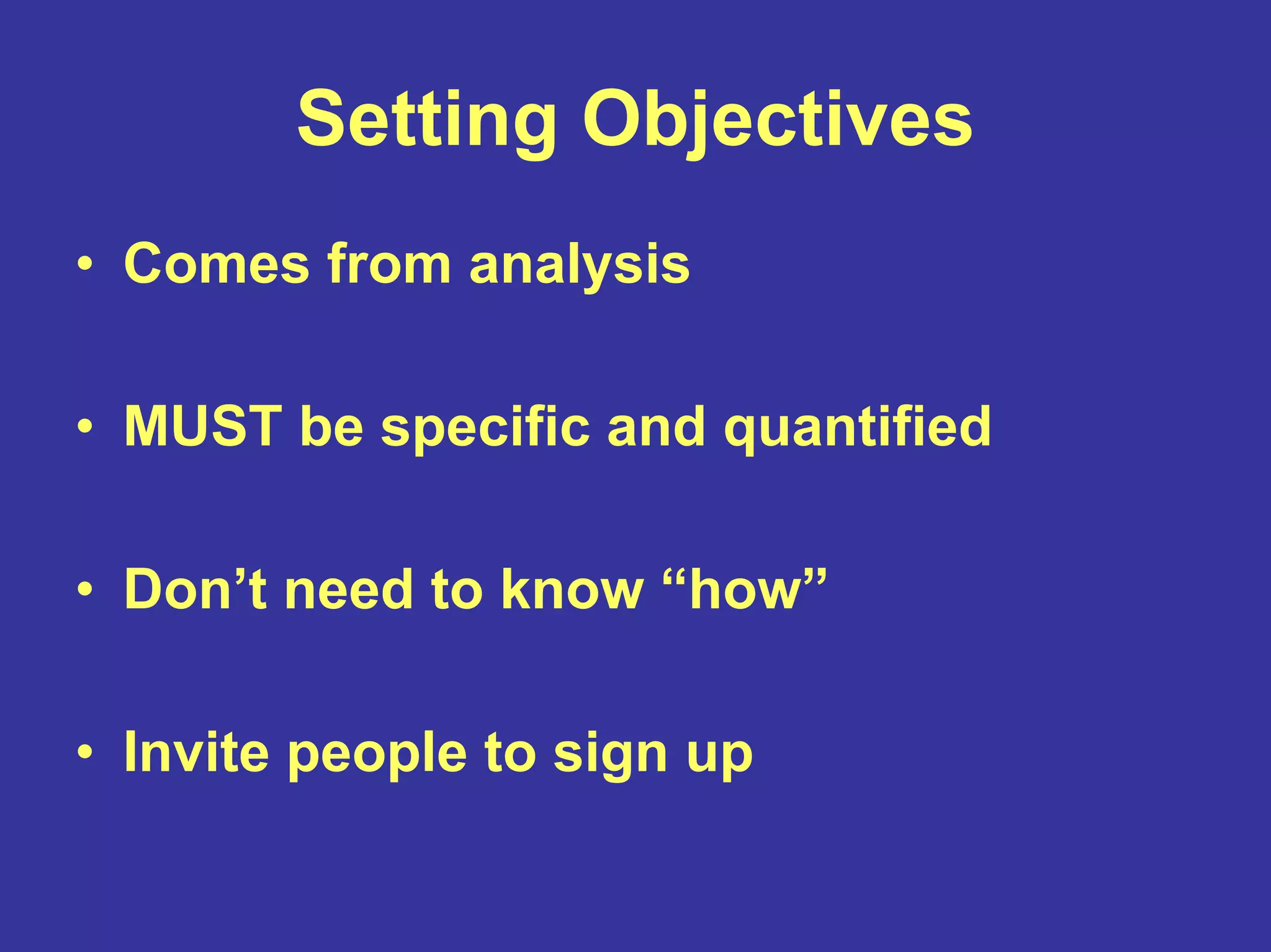 Setting Objectives
• Comes from analysis
• MUST be specific and quantified
• Don’t need to know “how”
• Invite people to sign up
 