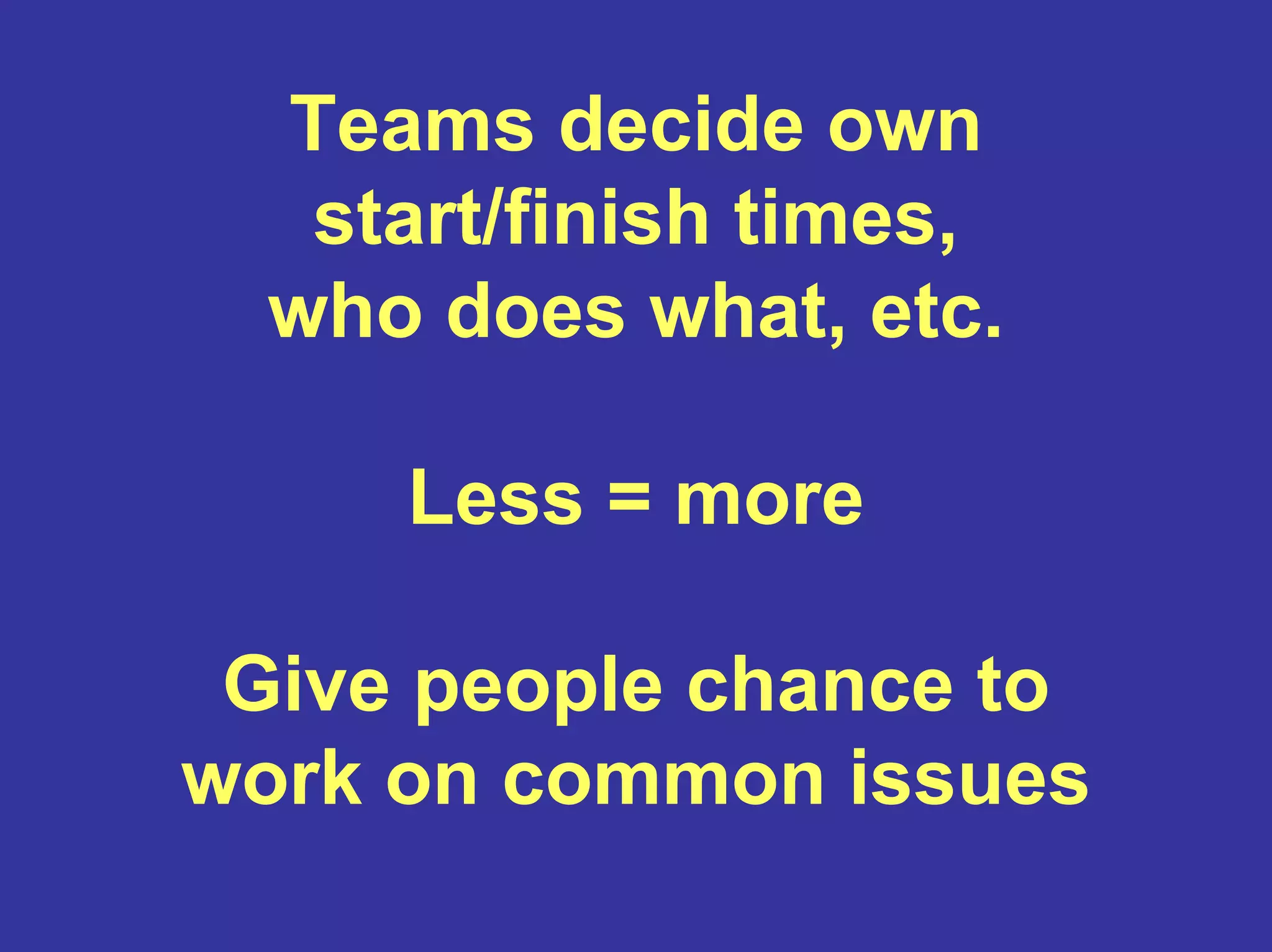 Teams decide own
start/finish times,
who does what, etc.
Less = more
Give people chance to
work on common issues
 