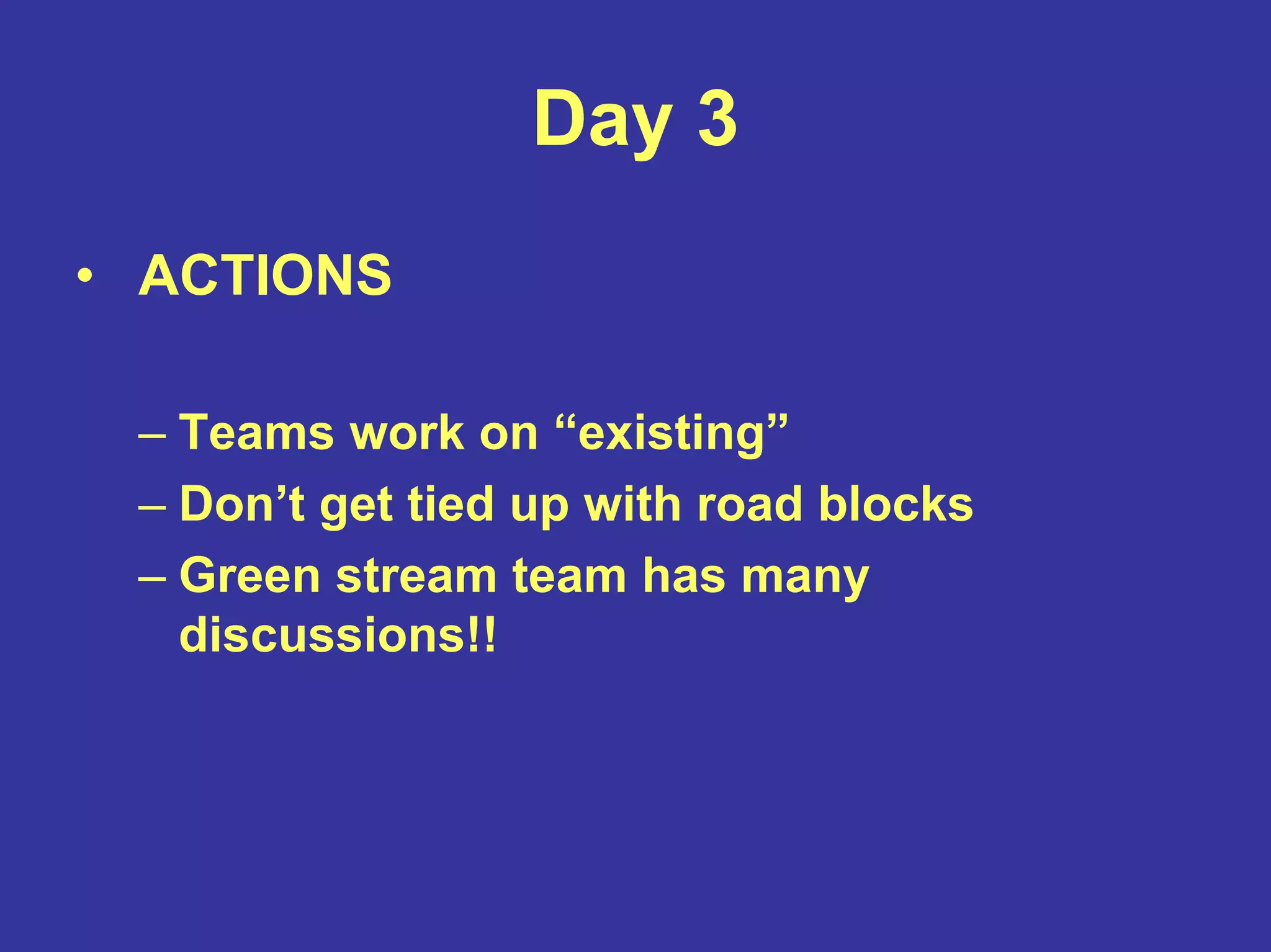 Day 3
• ACTIONS
– Teams work on “existing”
– Don’t get tied up with road blocks
– Green stream team has many
discussions!!
 