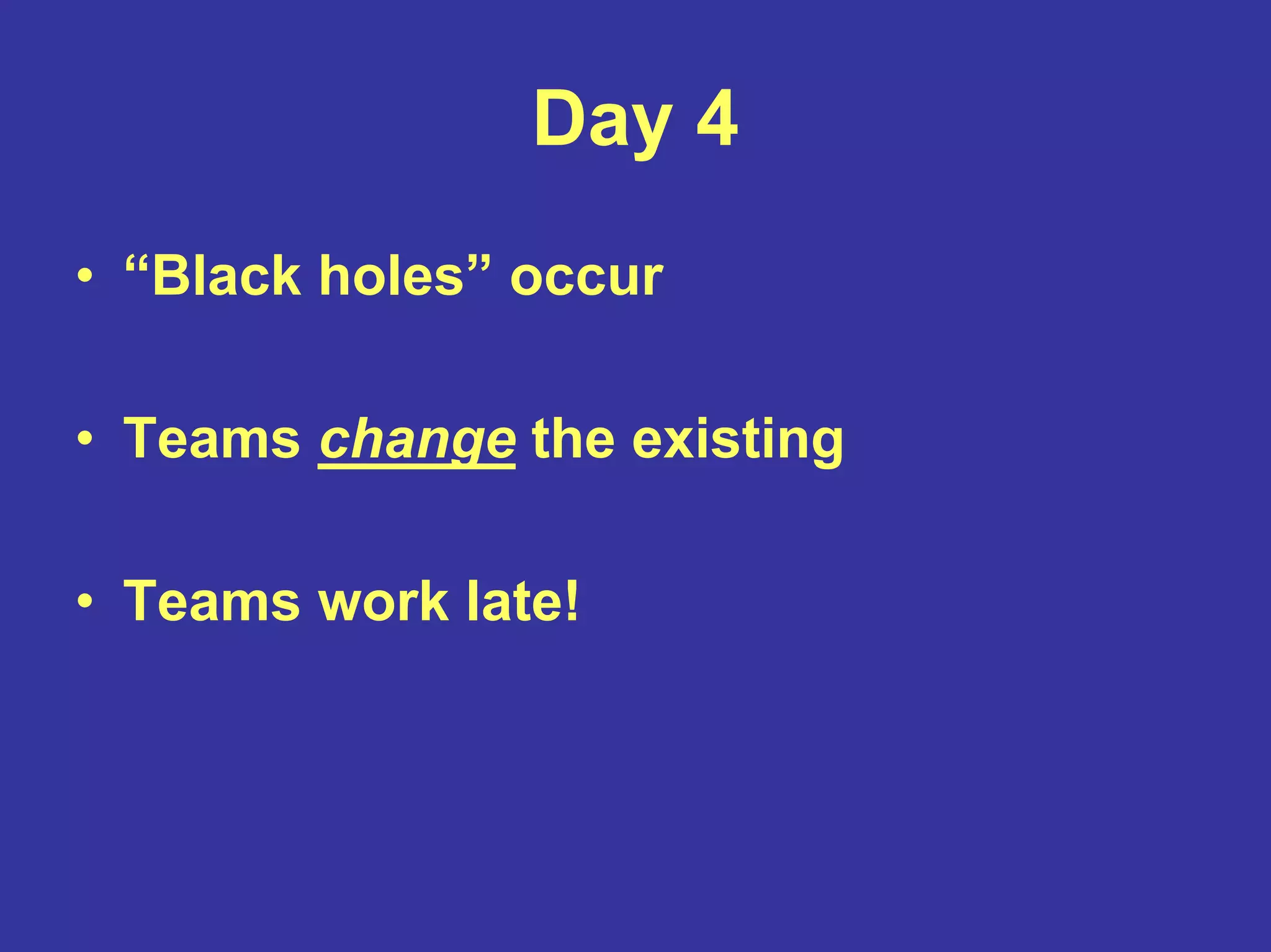 Day 4
• “Black holes” occur
• Teams change the existing
• Teams work late!
 