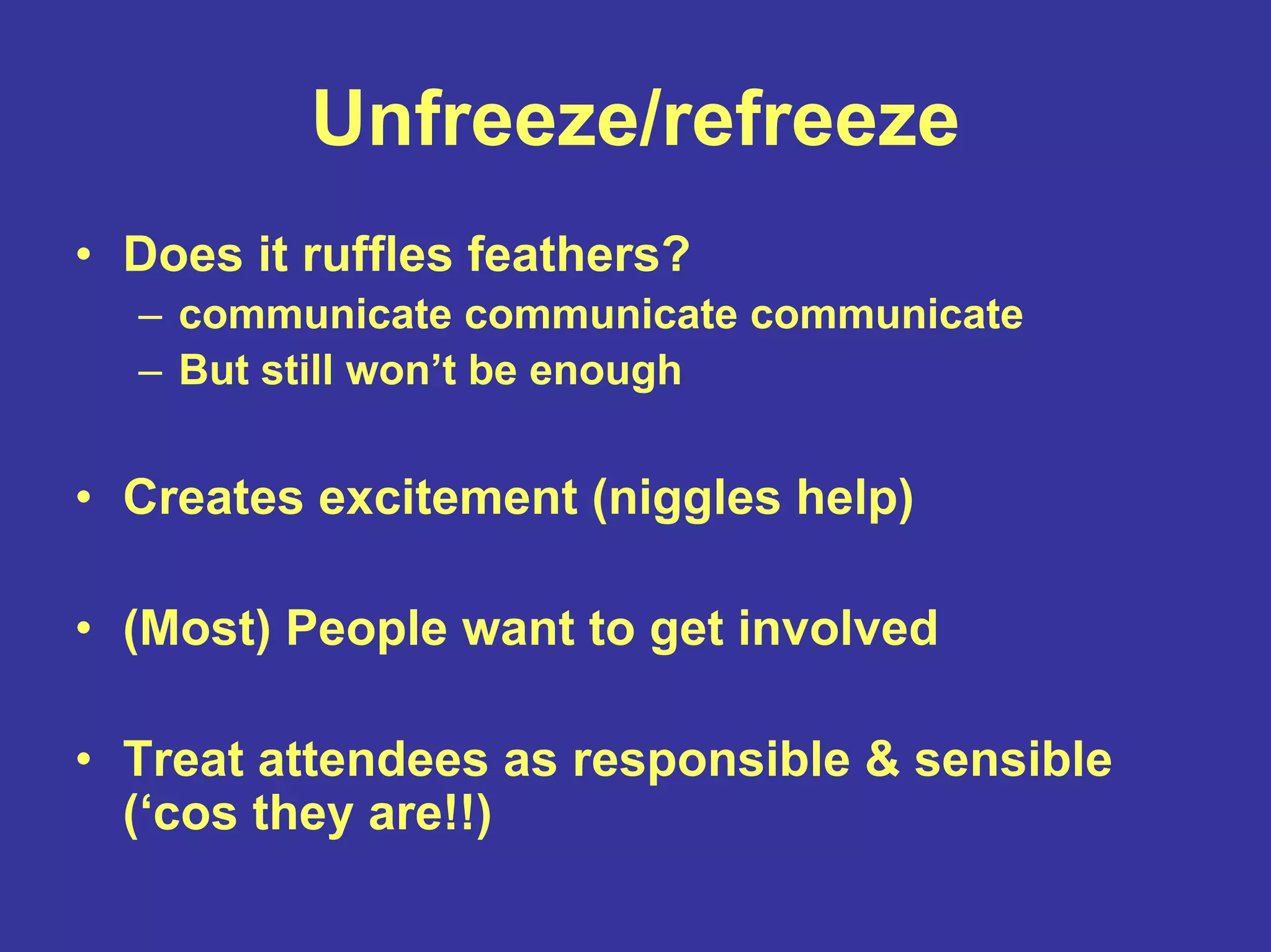 Unfreeze/refreeze
• Does it ruffles feathers?
– communicate communicate communicate
– But still won’t be enough
• Creates excitement (niggles help)
• (Most) People want to get involved
• Treat attendees as responsible & sensible
(‘cos they are!!)
 
