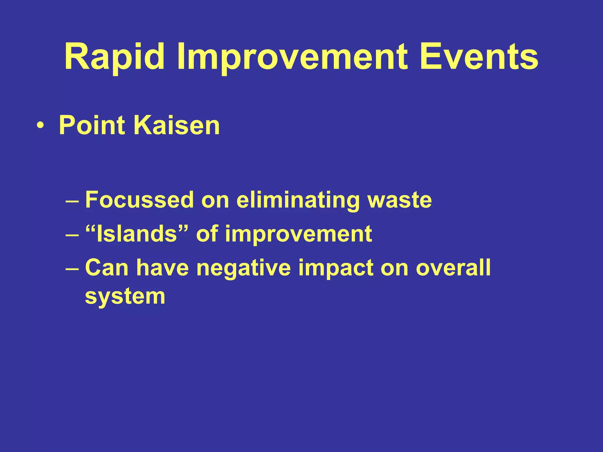 Rapid Improvement Events
• Point Kaisen
– Focussed on eliminating waste
– “Islands” of improvement
– Can have negative impact on overall
system
 