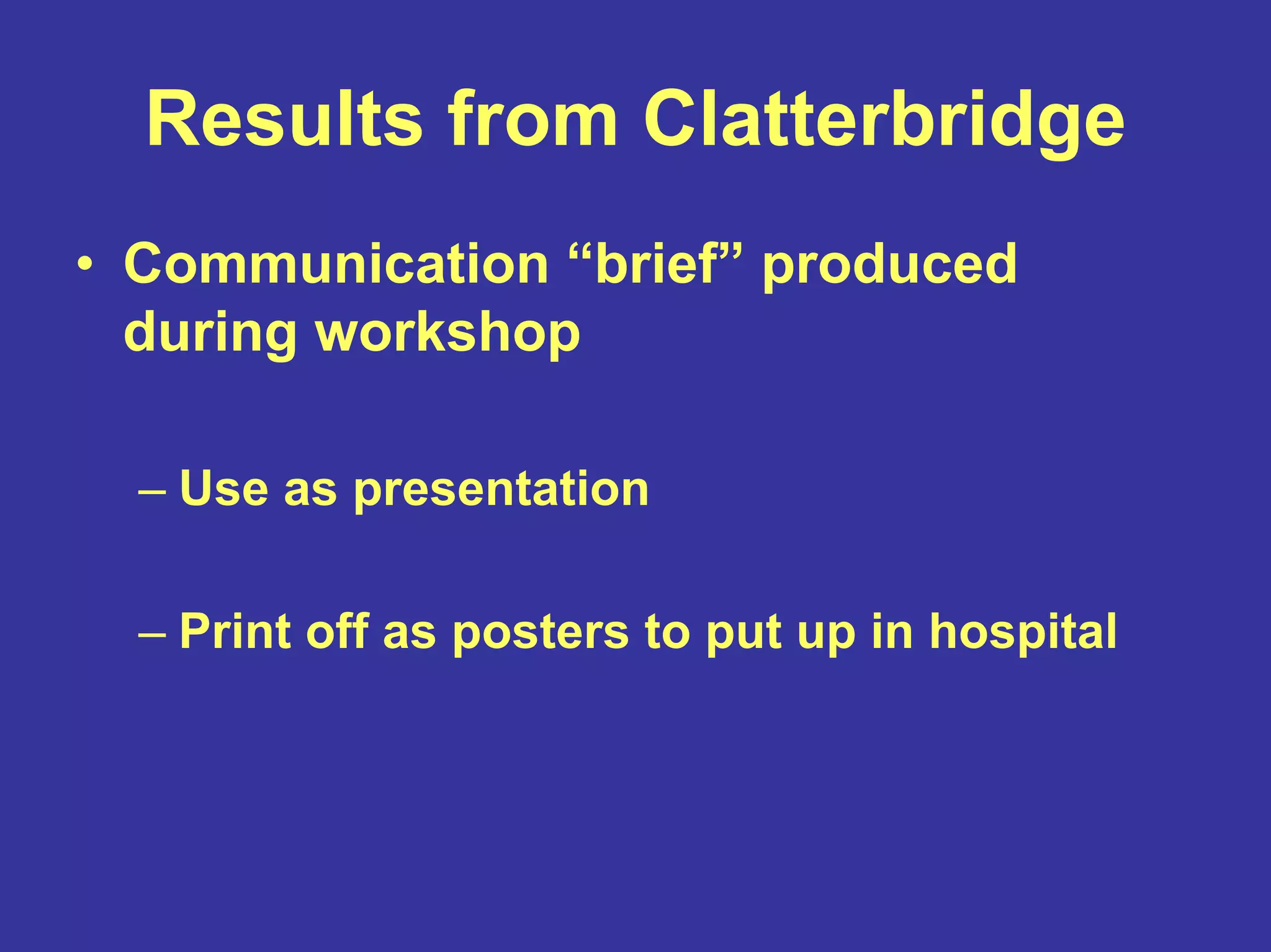 Results from Clatterbridge
• Communication “brief” produced
during workshop
– Use as presentation
– Print off as posters to put up in hospital
 