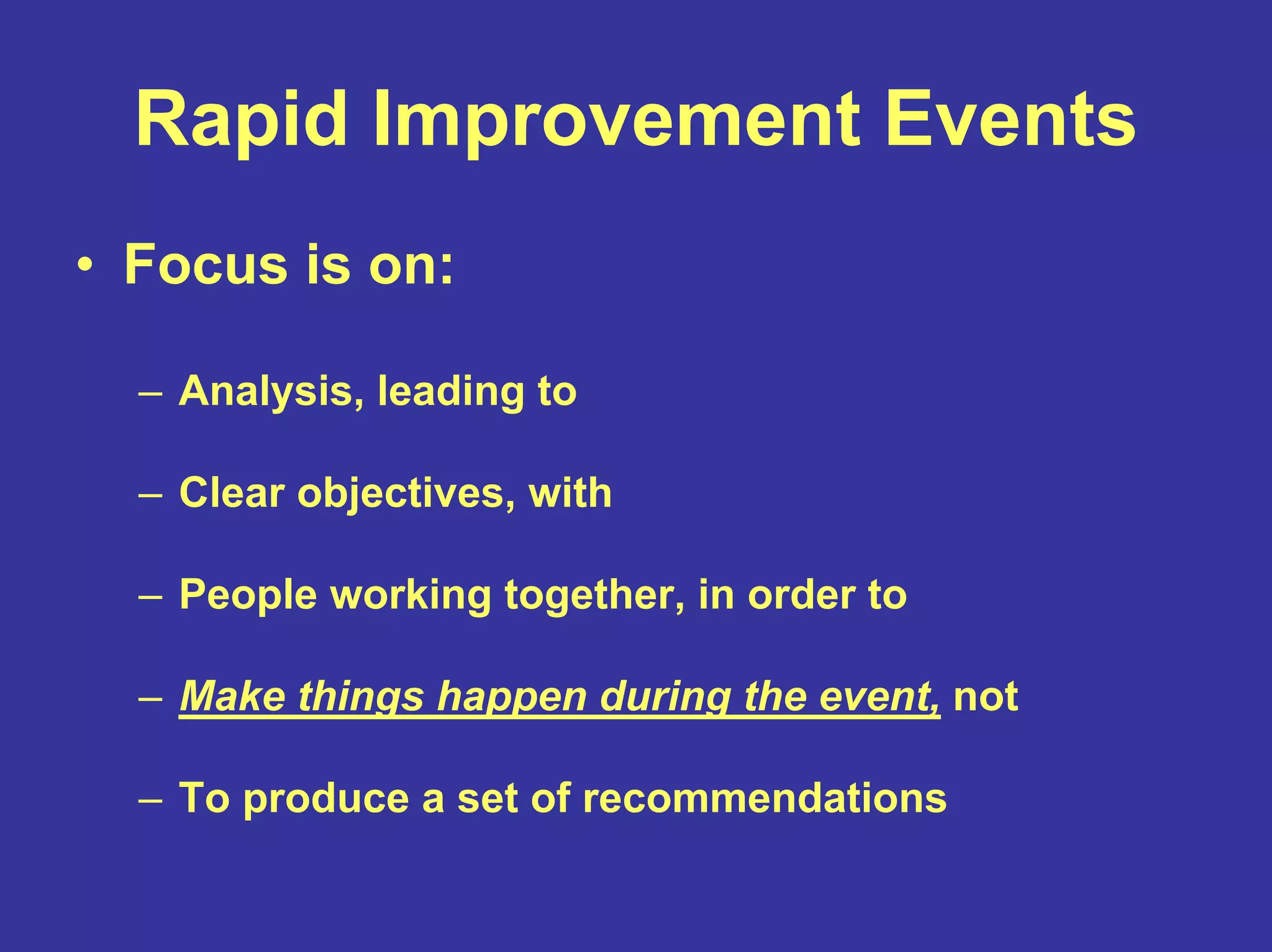 Rapid Improvement Events
• Focus is on:
– Analysis, leading to
– Clear objectives, with
– People working together, in order to
– Make things happen during the event, not
– To produce a set of recommendations
 