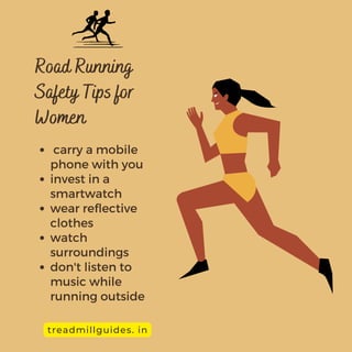 Road Running
Safety Tips for
Women
carry a mobile
phone with you
invest in a
smartwatch
wear reflective
clothes
watch
surroundings
don't listen to
music while
running outside
treadmillguides. in
 