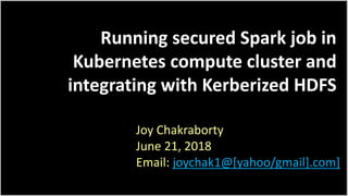 Running secured Spark job in
Kubernetes compute cluster and
integrating with Kerberized HDFS
Joy Chakraborty
June 21, 2018
Email: joychak1@[yahoo/gmail].com]]
 