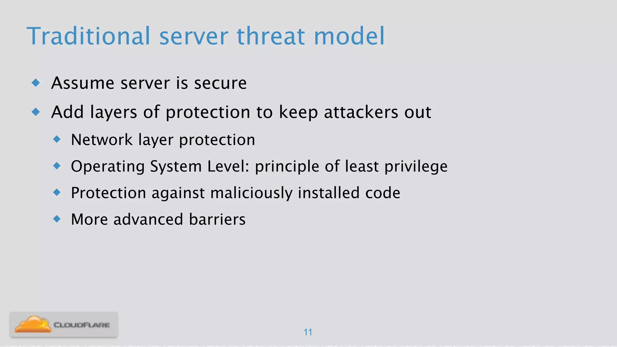 Traditional server threat model
u Assume server is secure
u Add layers of protection to keep attackers out
u Network layer protection
u Operating System Level: principle of least privilege
u Protection against maliciously installed code
u More advanced barriers
11
 