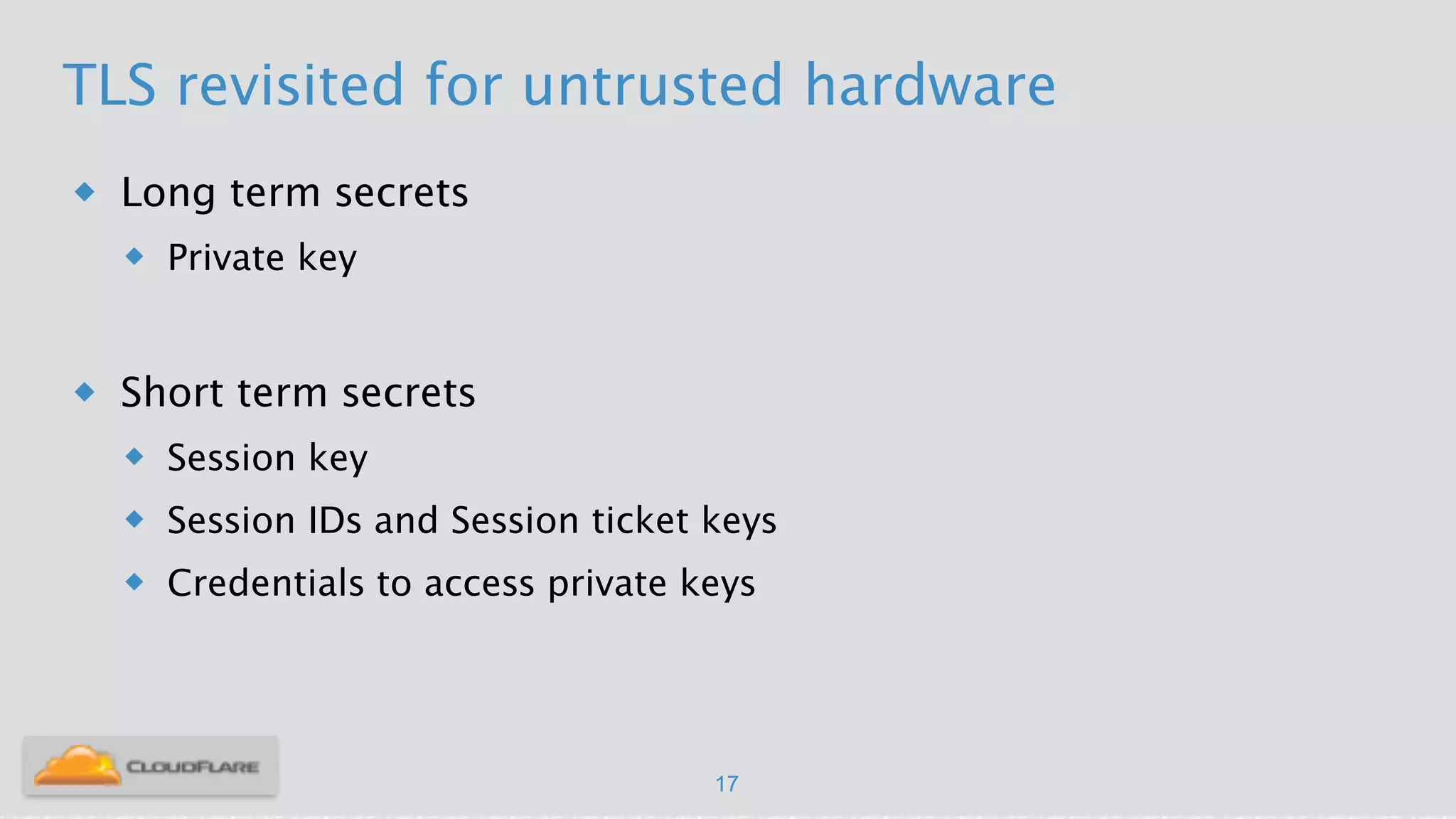 TLS revisited for untrusted hardware
u Long term secrets
u Private key
!
u Short term secrets
u Session key
u Session IDs and Session ticket keys
u Credentials to access private keys
17
 