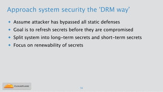 Approach system security the ‘DRM way’
u Assume attacker has bypassed all static defenses
u Goal is to refresh secrets before they are compromised
u Split system into long-term secrets and short-term secrets
u Focus on renewability of secrets
14
 