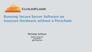Nicholas Sullivan
Systems Engineer 
CloudFlare 
@grittygrease
Running Secure Server Software on
Insecure Hardware without a Parachute
 
