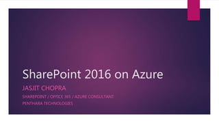 SharePoint 2016 on Azure
JASJIT CHOPRA
SHAREPOINT / OFFICE 365 / AZURE CONSULTANT
PENTHARA TECHNOLOGIES
 