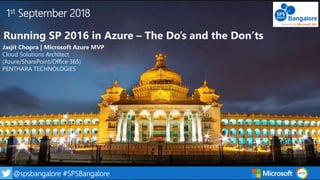 1@spsbangalore #SPSBangalore
1st September 2018
Running SP 2016 in Azure – The Do’s and the Don’ts
Jasjit Chopra | Microsoft Azure MVP
Cloud Solutions Architect
(Azure/SharePoint/Office 365)
PENTHARA TECHNOLOGIES
 