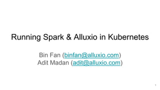 Running Spark & Alluxio in Kubernetes
Bin Fan (binfan@alluxio.com)
Adit Madan (adit@alluxio.com)
1
 