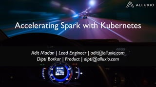 Accelerating Spark with Kubernetes
Adit Madan | Lead Engineer | adit@alluxio.com
Dipti Borkar | Product | dipti@alluxio.com
 