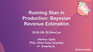 Running Stan in
Production: Bayesian
Revenue Estimation
2018-08-29 StanCon
Markus Ojala
PhD, Chief Data Scientist
Smartly.io
@MarkusOjala
 