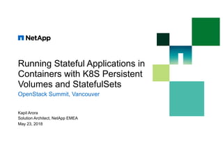 Running Stateful Applications in
Containers with K8S Persistent
Volumes and StatefulSets
OpenStack Summit, Vancouver
Kapil Arora
Solution Architect, NetApp EMEA
May 23, 2018
 