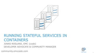 1
community.emccode.com
RUNNING STATEFUL SERVICES IN
CONTAINERS
JONAS ROSLAND, EMC {code}
DEVELOPER ADVOCATE & COMMUNITY MANAGER
 