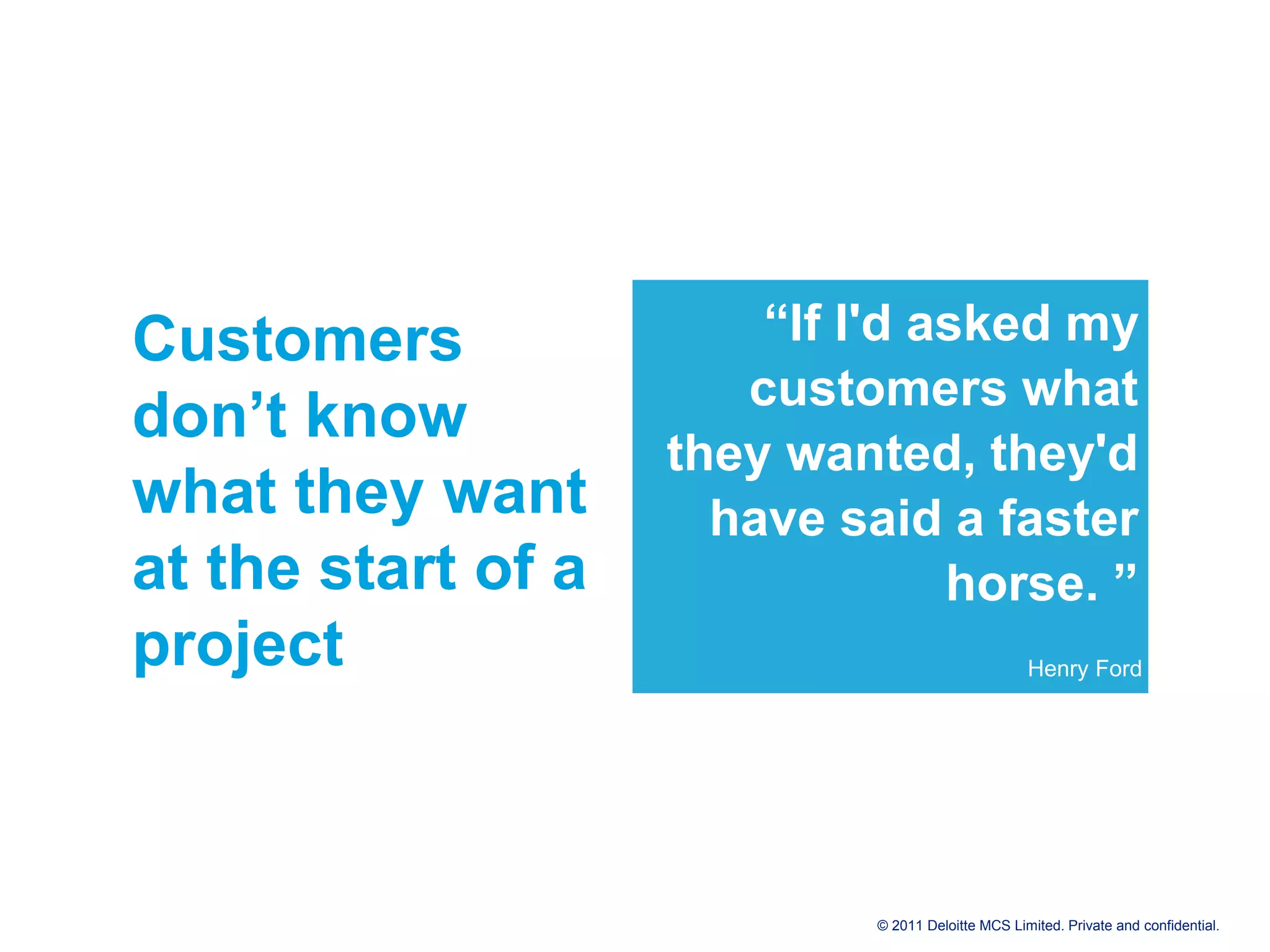 Customers “If I'd asked my customers what don’t know they wanted, they'd what they want have said a faster at the start of a horse. ” project Henry Ford © 2011 Deloitte MCS Limited. Private and confidential. 