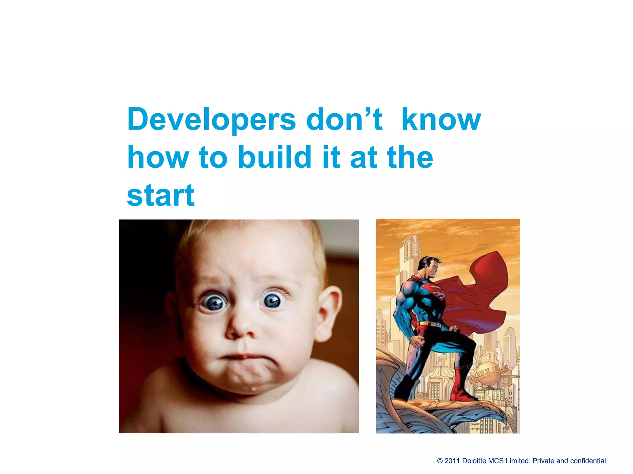 Developers don’t know how to build it at the start © 2011 Deloitte MCS Limited. Private and confidential. 