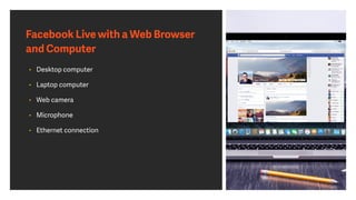 Facebook Live with a Web Browser
and Computer
• Desktop computer
• Laptop computer
• Web camera
• Microphone
• Ethernet connection
 