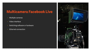 Multicamera Facebook Live
• Multiple cameras
• Video interface
• Switching software or hardware
• Ethernet connection
 