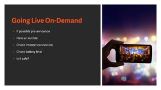 Going Live On-Demand
• If possible pre-announce
• Have an outline
• Check internet connection
• Check battery level
• Is it safe?
 