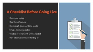 • Check your cables
• Clean lens of camera
• Run through slides and demo assets
• Setup a monitoring station
• Create a document with all links needed
• Have a backup computer standing by
A Checklist Before Going Live
 
