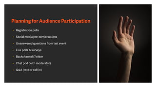 Planning for Audience Participation
• Registration polls
• Social media pre-conversations
• Unanswered questions from last event
• Live polls & surveys
• Backchannel/Twitter
• Chat pod (with moderator)
• Q&A (text or call-in)
 