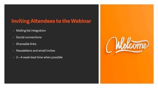 Inviting Attendees to the Webinar
• Mailing list integration
• Social connections
• Shareable links
• Newsletters and email invites
• 2—4 week lead time when possible
 