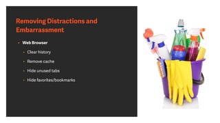 Removing Distractions and
Embarrassment
• Web Browser
• Clear history
• Remove cache
• Hide unused tabs
• Hide favorites/bookmarks
 