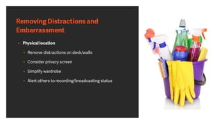 Removing Distractions and
Embarrassment
• Physical location
• Remove distractions on desk/walls
• Consider privacy screen
• Simplify wardrobe
• Alert others to recording/broadcasting status
 