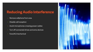 Reducing Audio Interference
• Remove cellphone from area
• Disable cell reception
• Avoid microphones crossing power cables
• Turn oﬀ connected drives and extra devices
• Fans/AC/mechanical
 