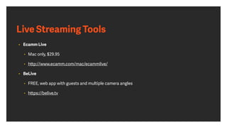 Live Streaming Tools
• Ecamm Live
• Mac only, $29.95
• http://www.ecamm.com/mac/ecammlive/
• BeLive
• FREE, web app with guests and multiple camera angles
• https://belive.tv
 