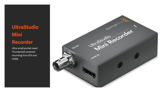 UltraStudio
Mini
Recorder
Ultra small pocket sized
Thunderbolt powered
recording from SDI and
HDMI.
 
