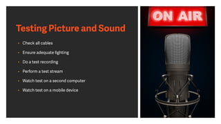 Testing Picture and Sound
• Check all cables
• Ensure adequate lighting
• Do a test recording
• Perform a test stream
• Watch test on a second computer
• Watch test on a mobile device
 