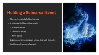 Holding a Rehearsal Event
• Plays and musicals hold rehearsals
• A rehearsal fulﬁlls multiple needs
• Content issues
• Technical issues
• Host issues
• Experienced presenters can simply do a walk-through
• Avoid sounding over-rehearsed
 