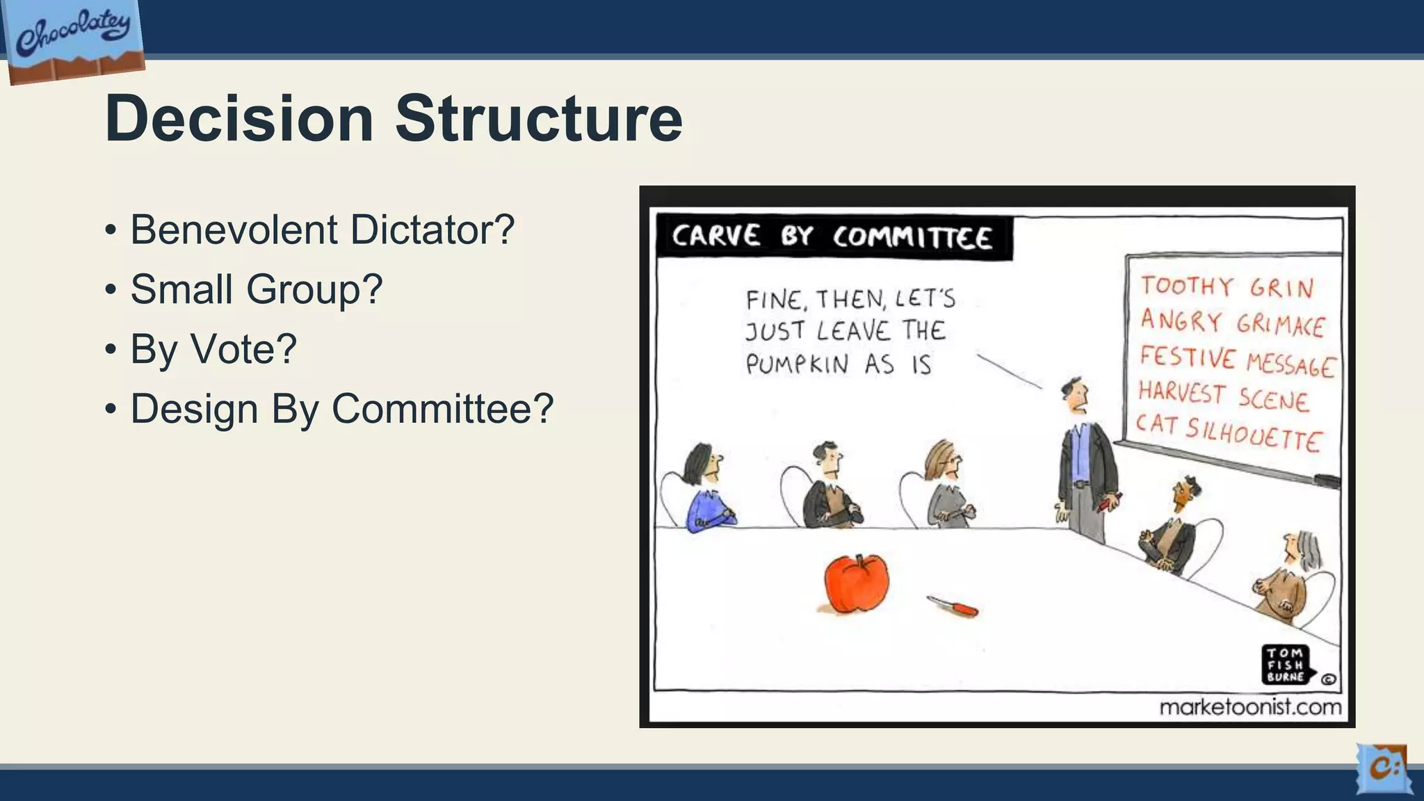 Decision Structure
• Benevolent Dictator?
• Small Group?
• By Vote?
• Design By Committee?
 