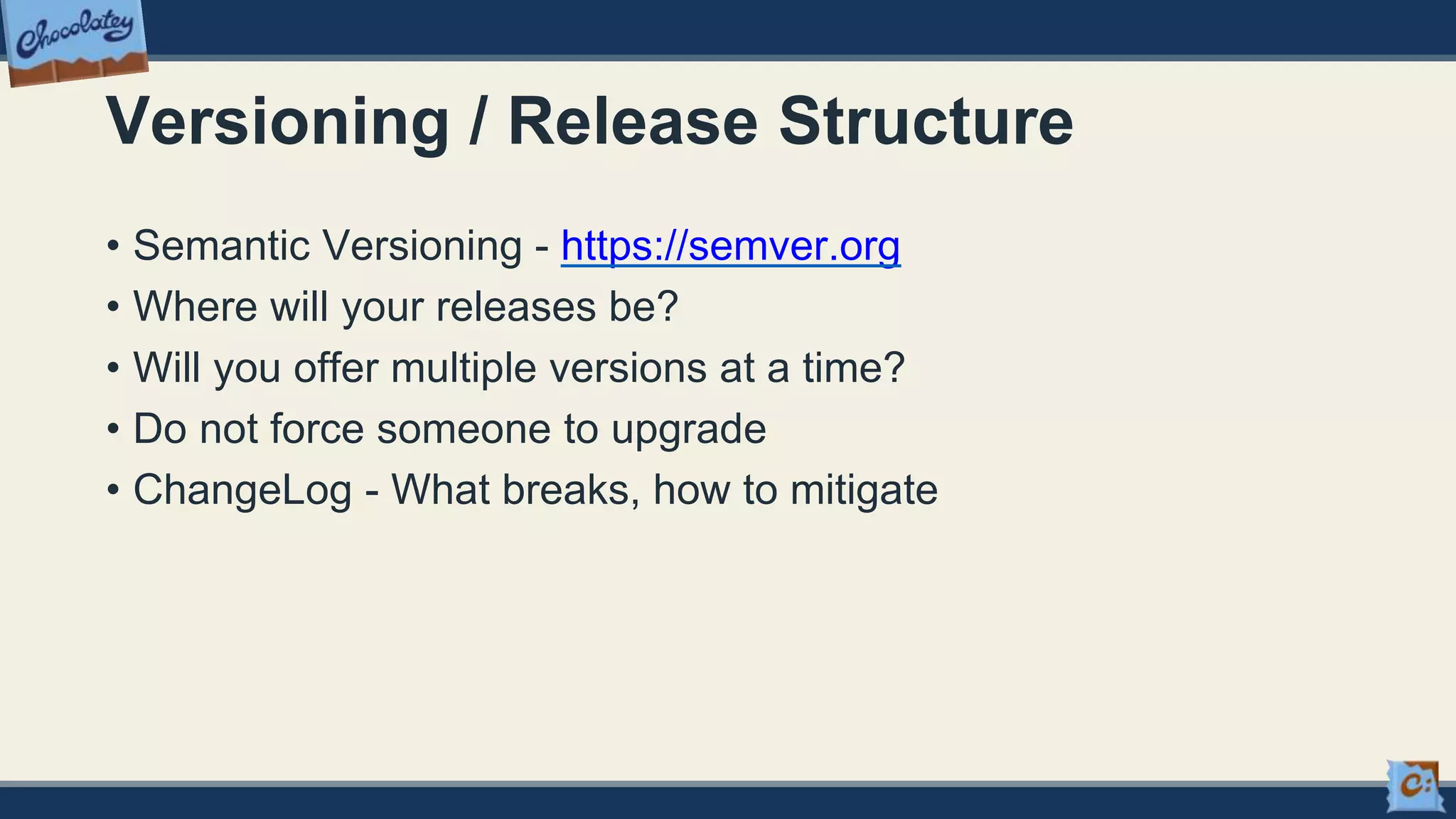Versioning / Release Structure
• Semantic Versioning - https://semver.org
• Where will your releases be?
• Will you offer multiple versions at a time?
• Do not force someone to upgrade
• ChangeLog - What breaks, how to mitigate
 