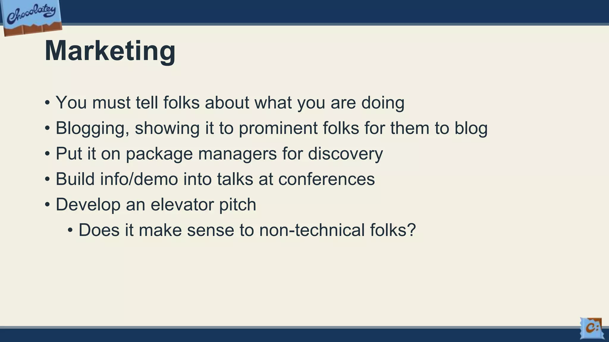 Marketing
• You must tell folks about what you are doing
• Blogging, showing it to prominent folks for them to blog
• Put it on package managers for discovery
• Build info/demo into talks at conferences
• Develop an elevator pitch
• Does it make sense to non-technical folks?
 