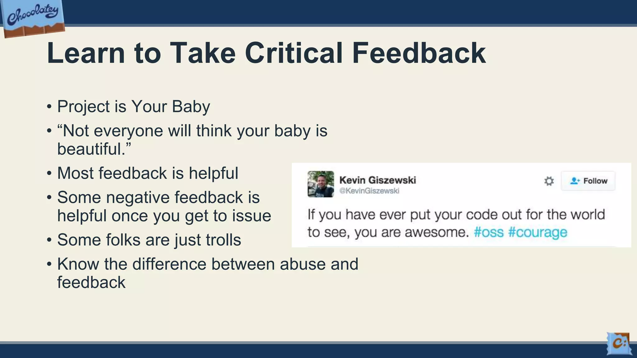 Learn to Take Critical Feedback
• Project is Your Baby
• “Not everyone will think your baby is
beautiful.”
• Most feedback is helpful
• Some negative feedback is
helpful once you get to issue
• Some folks are just trolls
• Know the difference between abuse and
feedback
 