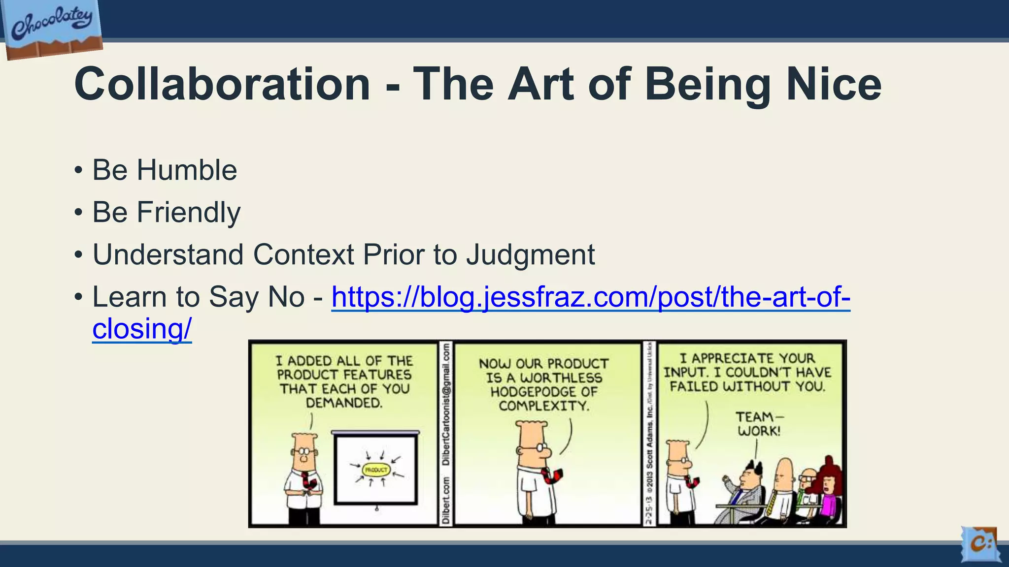 Collaboration - The Art of Being Nice
• Be Humble
• Be Friendly
• Understand Context Prior to Judgment
• Learn to Say No - https://blog.jessfraz.com/post/the-art-of-
closing/
 