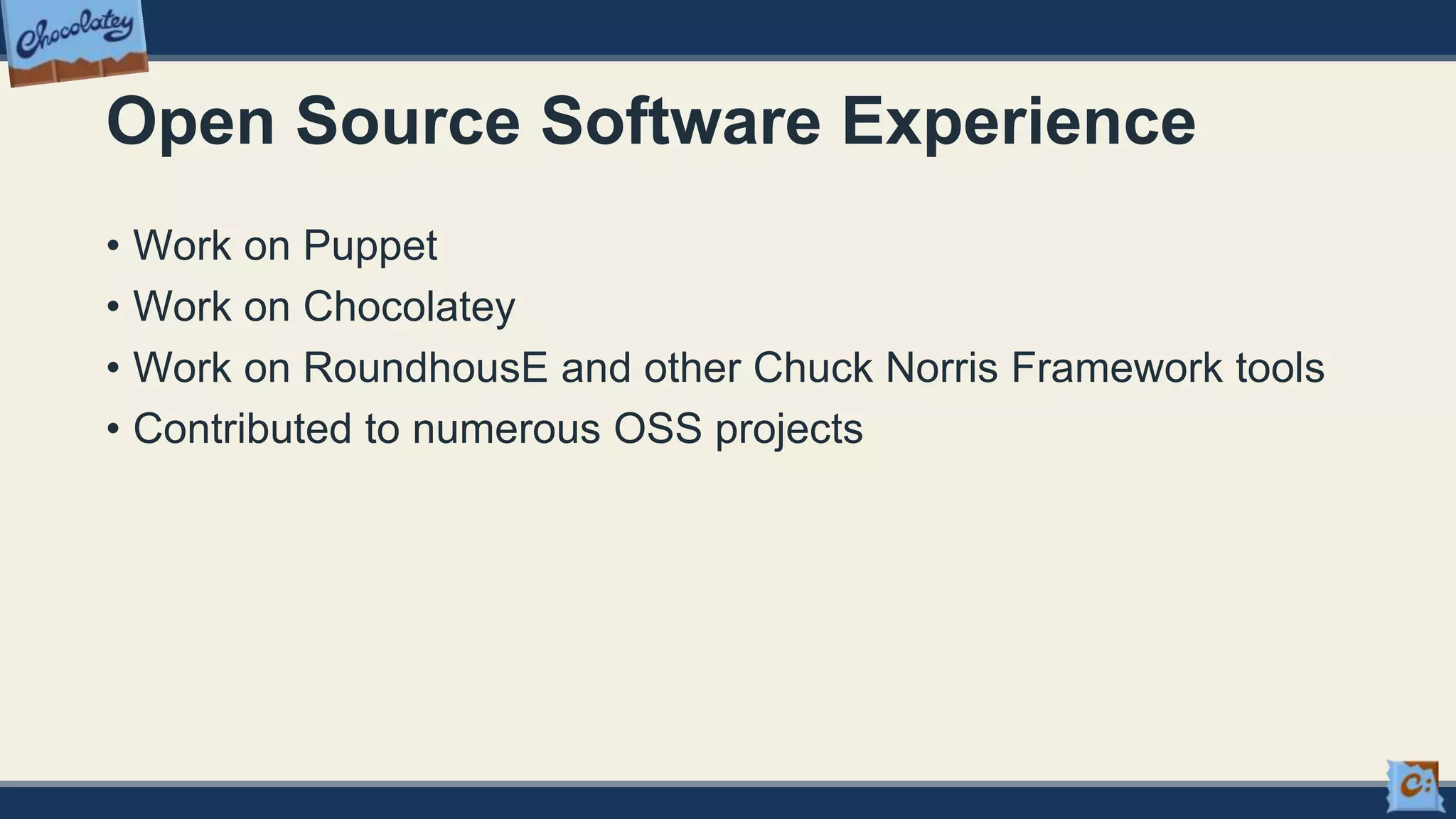 Open Source Software Experience
• Work on Puppet
• Work on Chocolatey
• Work on RoundhousE and other Chuck Norris Framework tools
• Contributed to numerous OSS projects
 