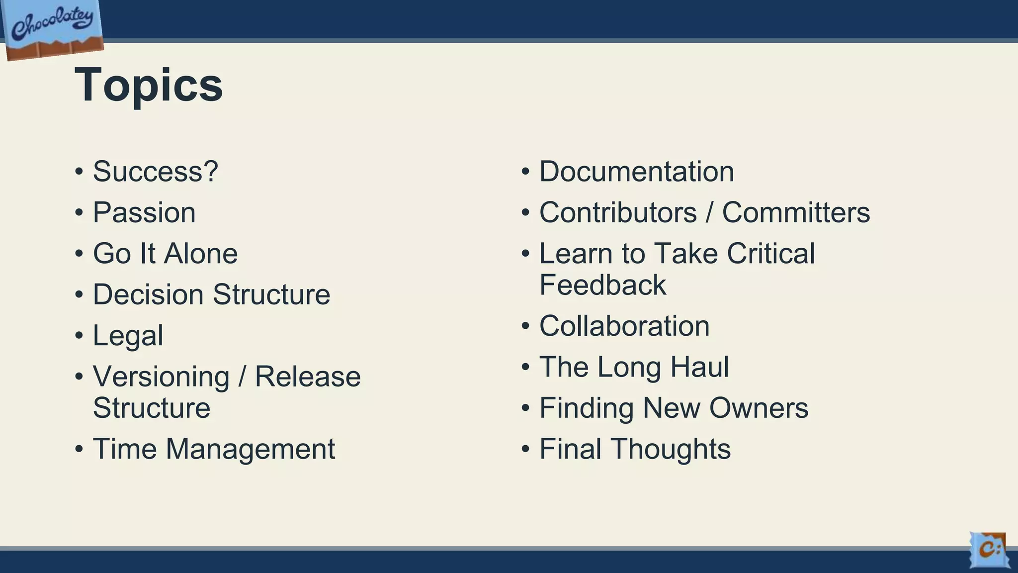 Topics
• Success?
• Passion
• Go It Alone
• Decision Structure
• Legal
• Versioning / Release
Structure
• Time Management
• Documentation
• Contributors / Committers
• Learn to Take Critical
Feedback
• Collaboration
• The Long Haul
• Finding New Owners
• Final Thoughts
 